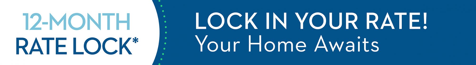 12-Month Rate Lock - Lock in your rate! Your home awaits.