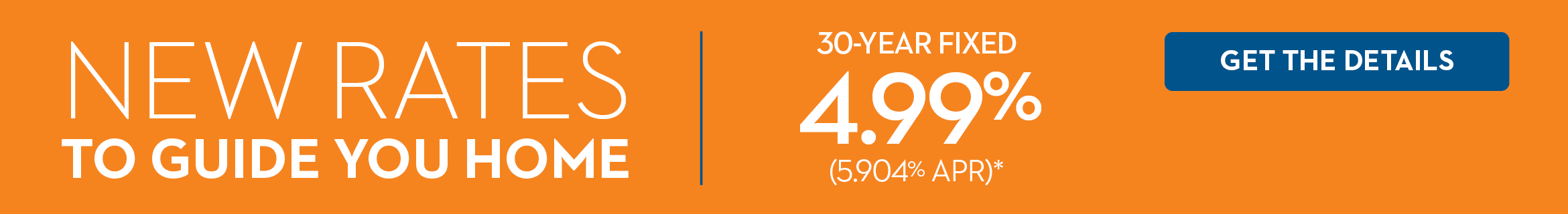 NEW RATES TO YOU HOME | 30-YEAR FIXED 4.99% (5.904% APR)* | GET THE DETAILS