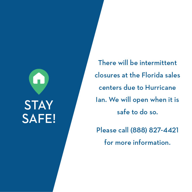 Stay Safe - There will be intermittent closures at the Florida sales centers due to Hurricane Ian. We will open when it is safe to do so. Please call (888) 827-4421 for more information