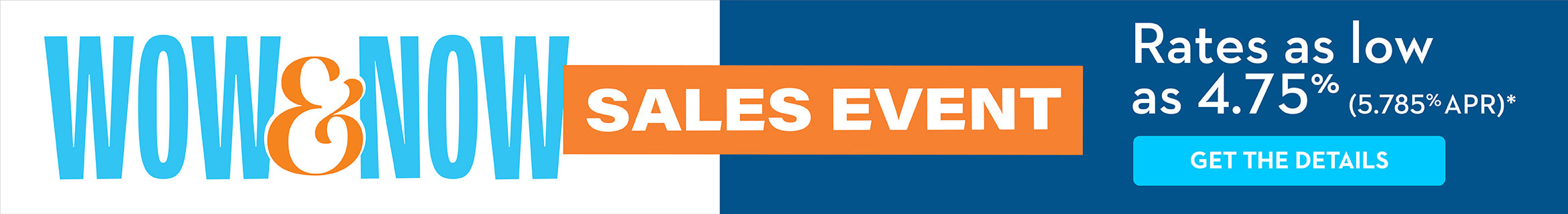 WOW & NOW SALES EVENT Rates as low as 4.75% (5.785% APR)* GET THE DETAILS