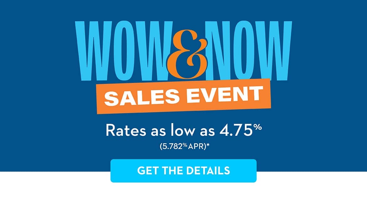 WOW & NOW SALES EVENT Rates as low as 4.75% (5.782% APR)* GET THE DETAILS