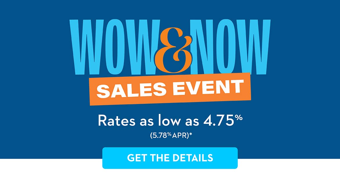 WOW & NOW SALES EVENT Rates as low as 4.75% (5.78% APR)* GET THE DETAILS