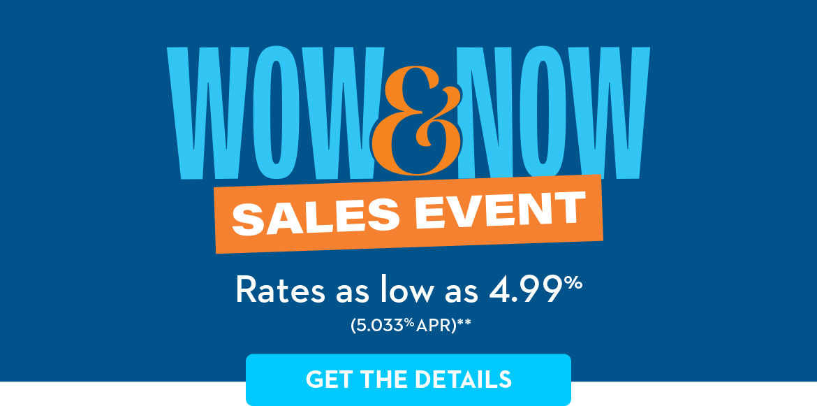WOW & NOW SALES EVENT Rates as low as 4.99% (5.033% APR)** GET THE DETAILS