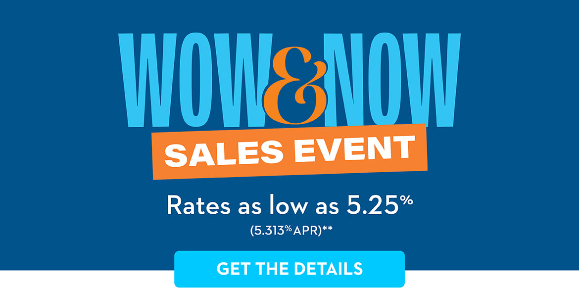 WOW & NOW SALES EVENT Rates as low as 5.25% (5.313% APR)** GET THE DETAILS