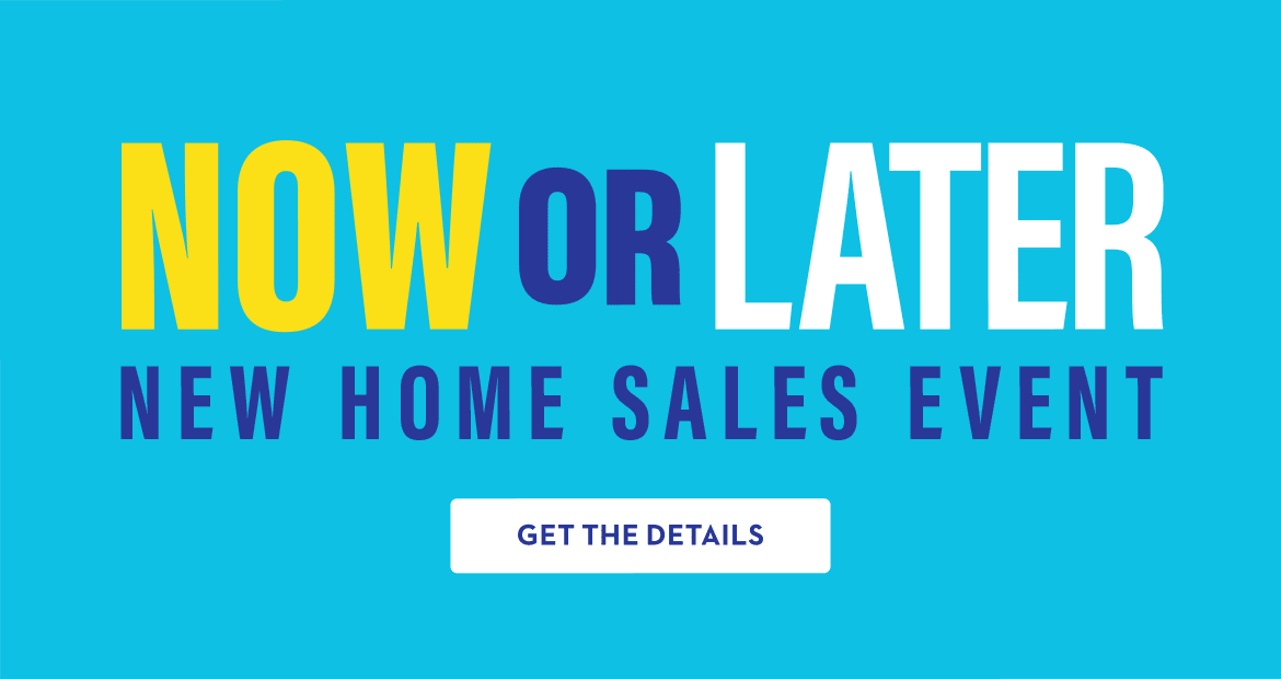NOW OR LATER NEW HOME SALES EVENT