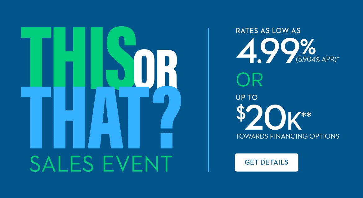THIS OR THAT? SALES EVENT - Rates As Low As 4.99% (5.904% APR) OR Up To $20K** Towards Financing Options - GET DETAILS