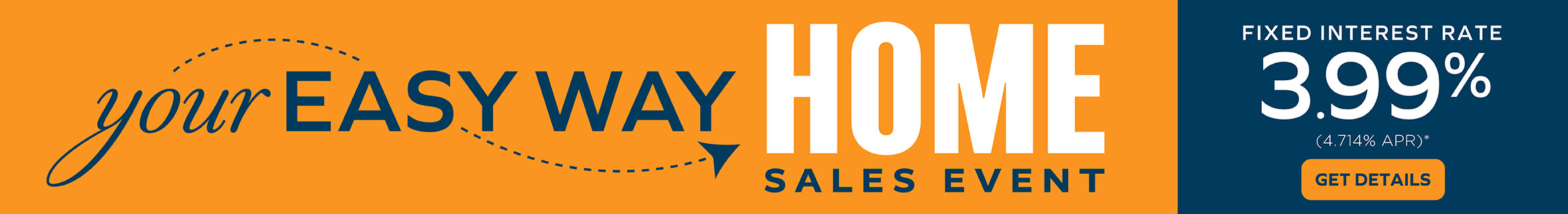 YOUR EASY WAY HOME SALES EVENT - FIXED INTEREST RATE 3.99% (4.714% APR)* - GET DETAILS