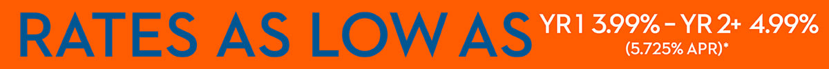 RATES AS LOW AS YR1 3.99% - YR2+ 4.99% (5.725% APR)*