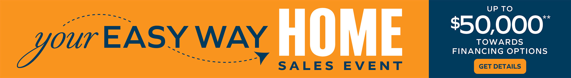 Your Easy Way Home Sales Event - UP TO $50,000** TOWARDS FINANCING OPTIONS - GET DETAILS