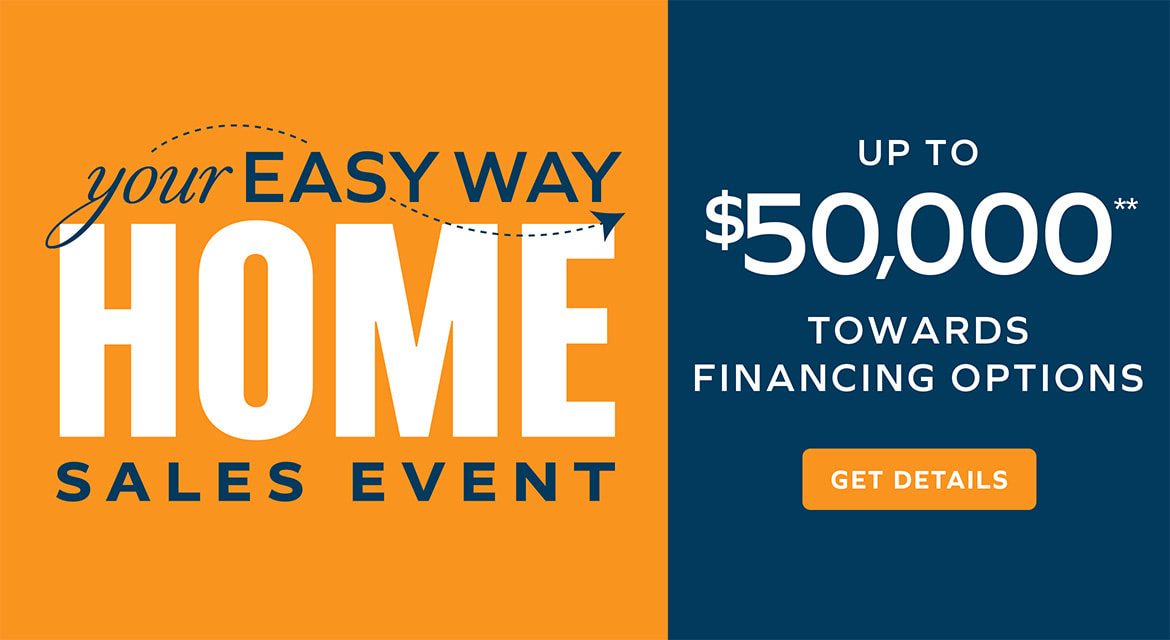 Your Easy Way Home Sales Event - UP TO $50,000** TOWARDS FINANCING OPTIONS - GET DETAILS