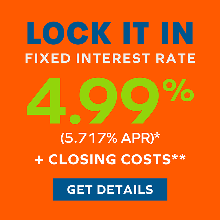 Lock It In – Fixed Interest Rate 4.99% (5.717% APR)* + Closing Costs** – GET DETAILS