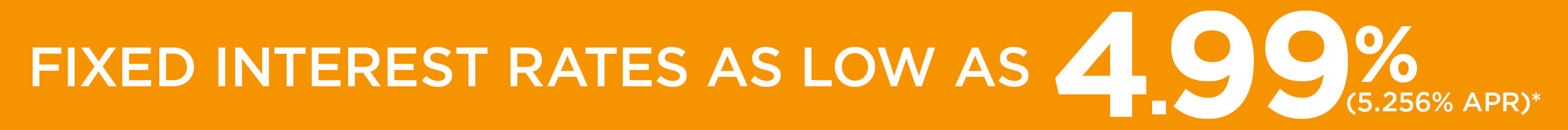 FIXED INTEREST RATES AS LOW AS 4.99%
