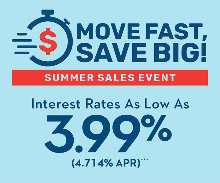 MOVE FAST, SAVE BIG | SUMMER SALES EVENT | Interest Rates As Low As 3.99% (4.714% APR)***