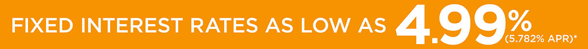 FIXED INTEREST RATES AS LOW AS 4.99% (5.782% APR)*